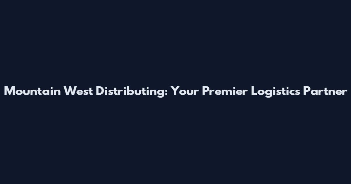 Mountain West Distributing: Your Premier Logistics Partner