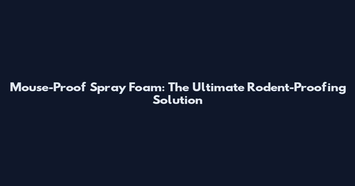 Mouse-Proof Spray Foam: The Ultimate Rodent-Proofing Solution