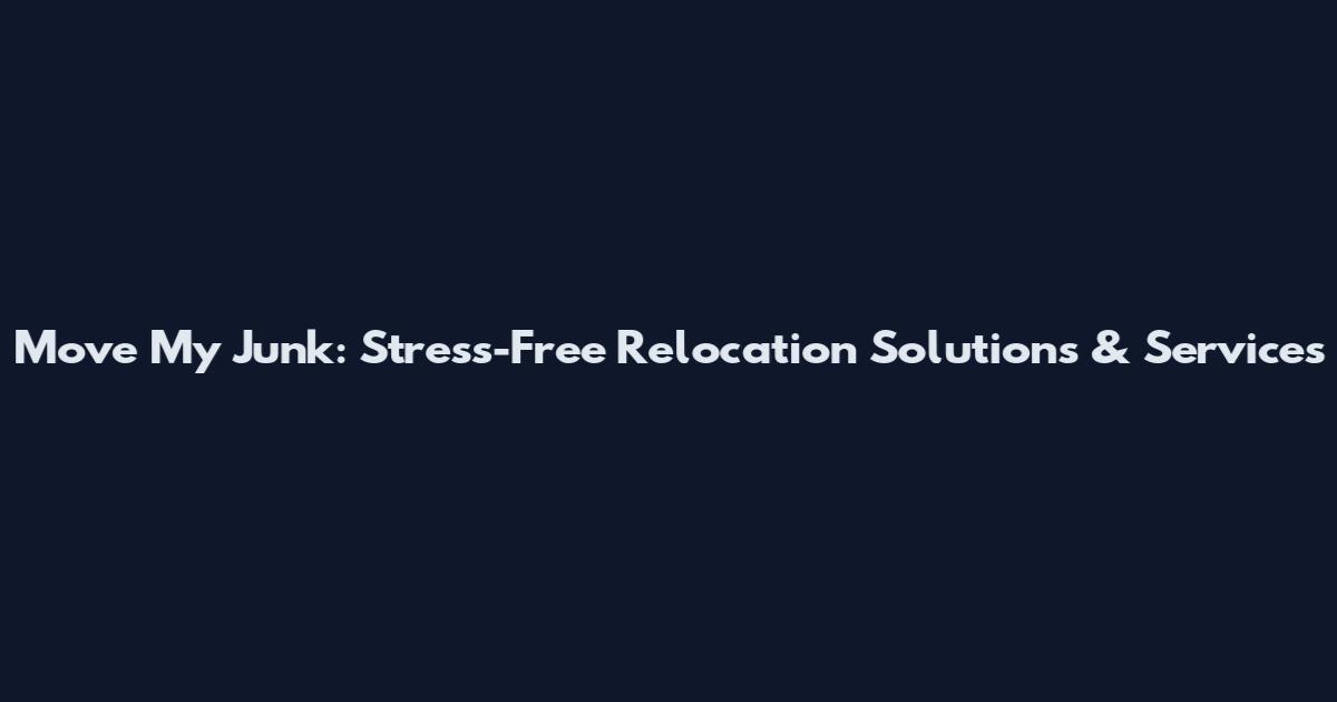 Move My Junk: Stress-Free Relocation Solutions & Services