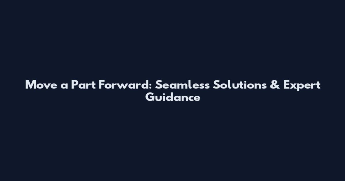 Move a Part Forward: Seamless Solutions & Expert Guidance