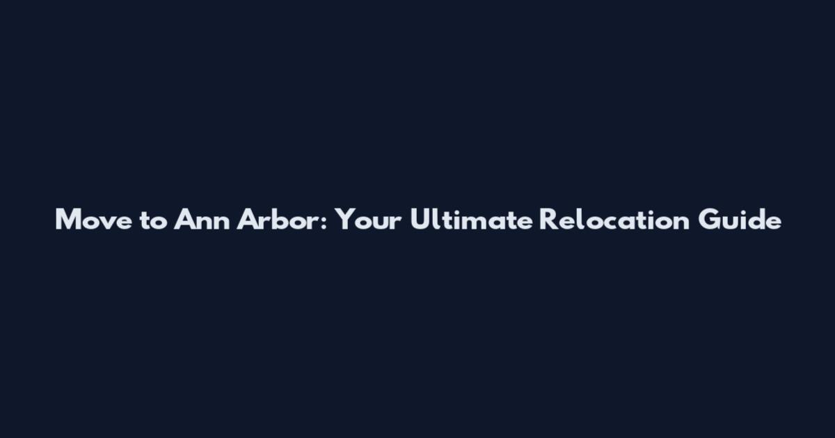 Move to Ann Arbor: Your Ultimate Relocation Guide