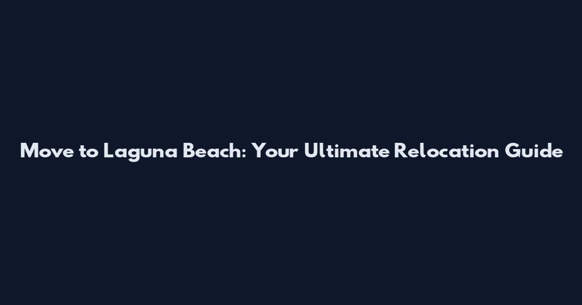 Move to Laguna Beach: Your Ultimate Relocation Guide