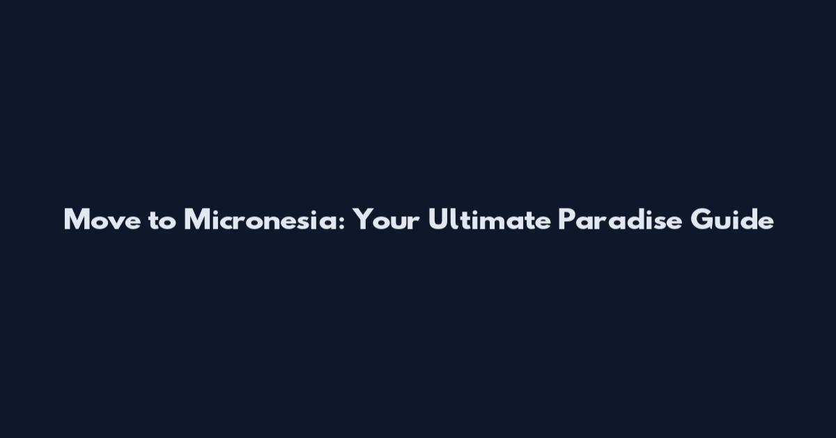 Move to Micronesia: Your Ultimate Paradise Guide