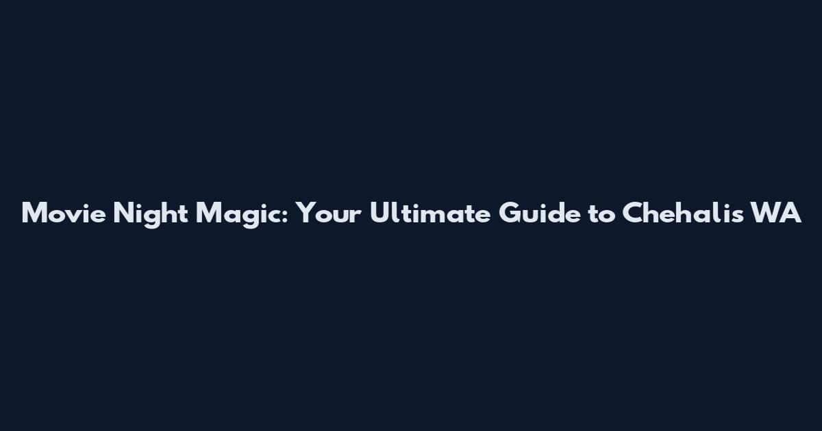 Movie Night Magic: Your Ultimate Guide to Chehalis WA