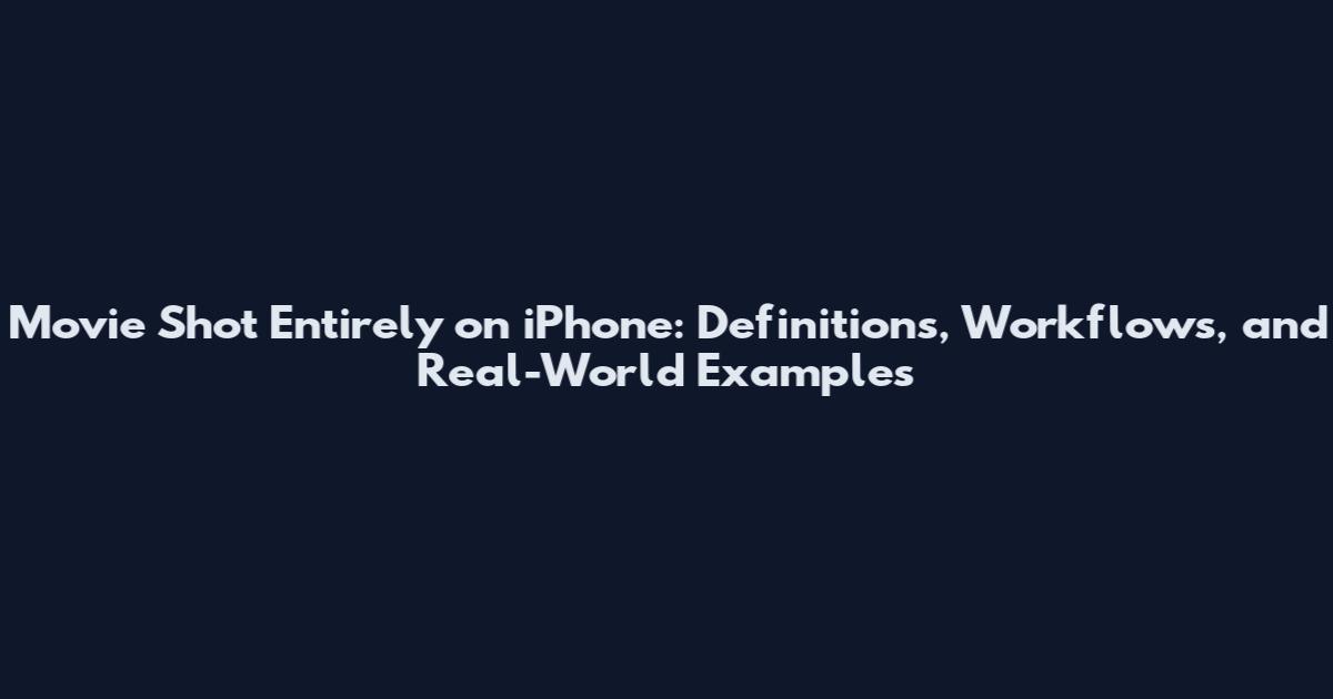Movie Shot Entirely on iPhone: Definitions, Workflows, and Real-World Examples