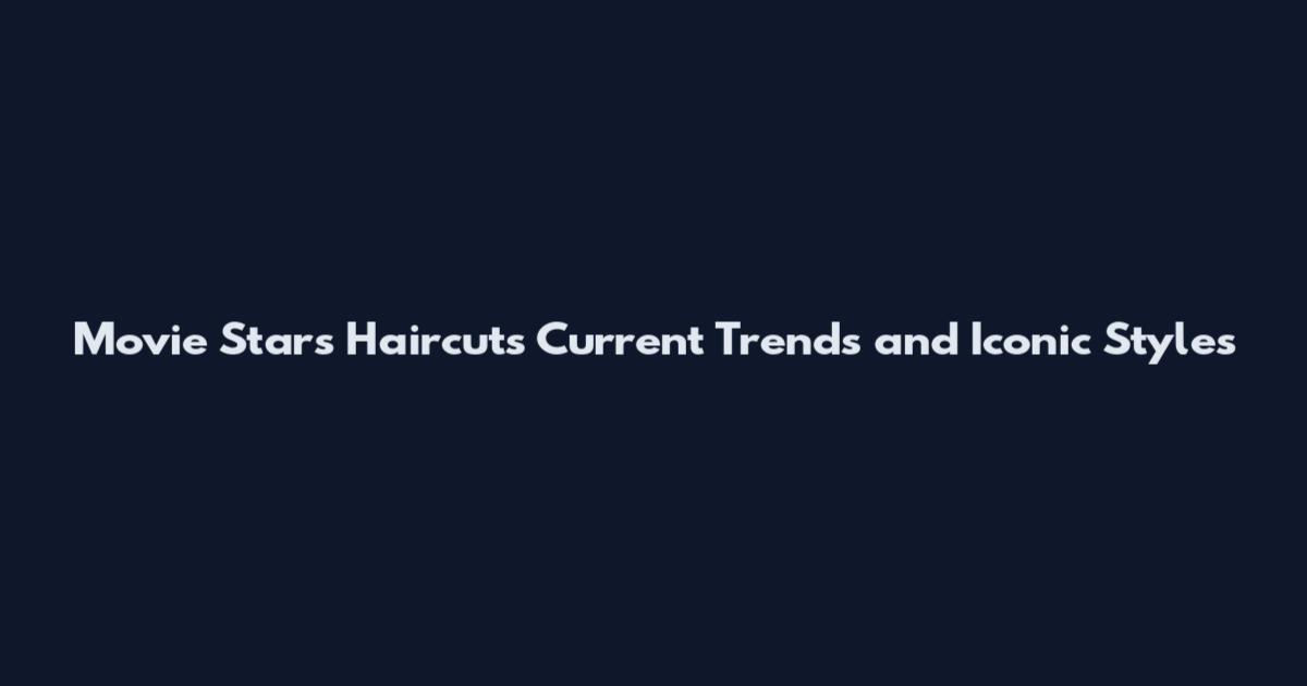 Movie Stars Haircuts Current Trends and Iconic Styles