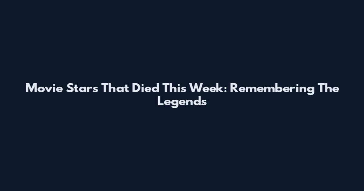 Movie Stars That Died This Week: Remembering The Legends