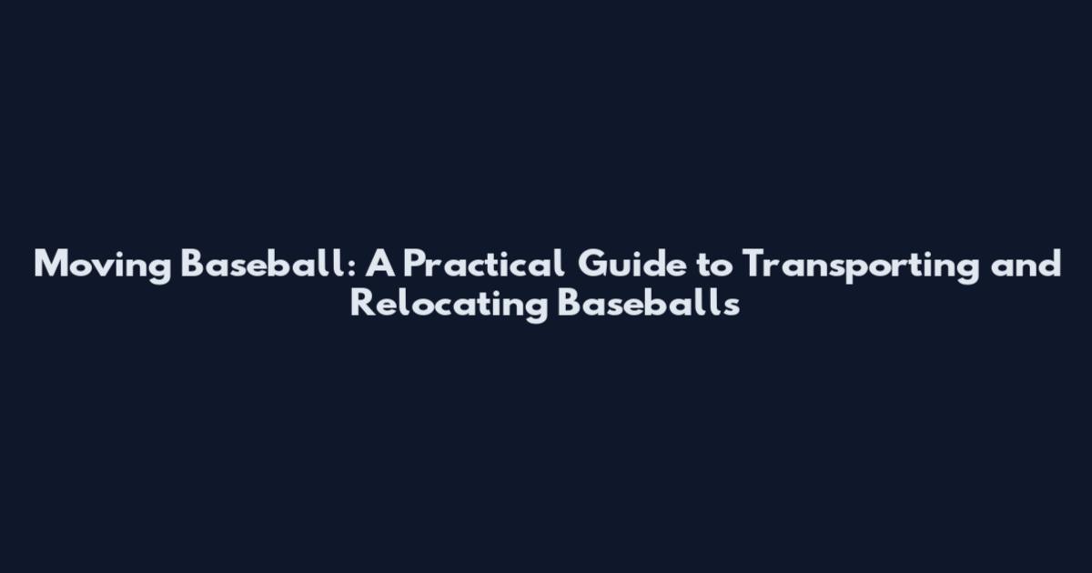 Moving Baseball: A Practical Guide to Transporting and Relocating Baseballs