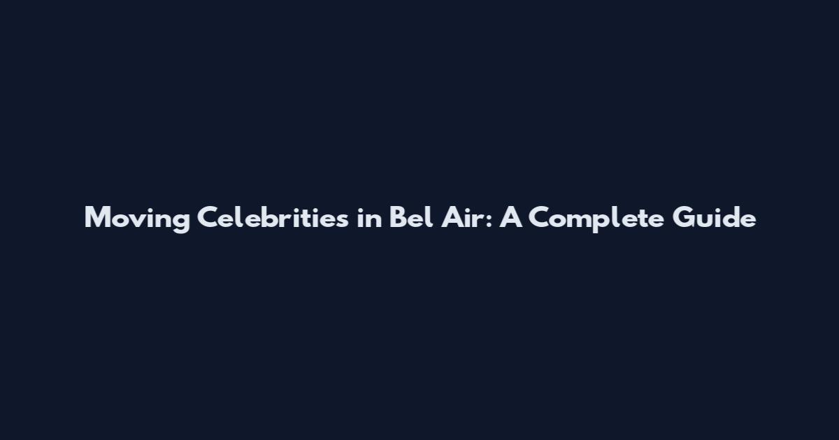Moving Celebrities in Bel Air: A Complete Guide