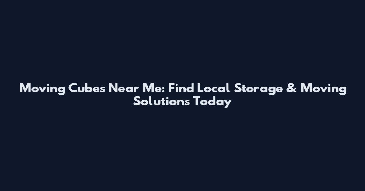 Moving Cubes Near Me: Find Local Storage & Moving Solutions Today