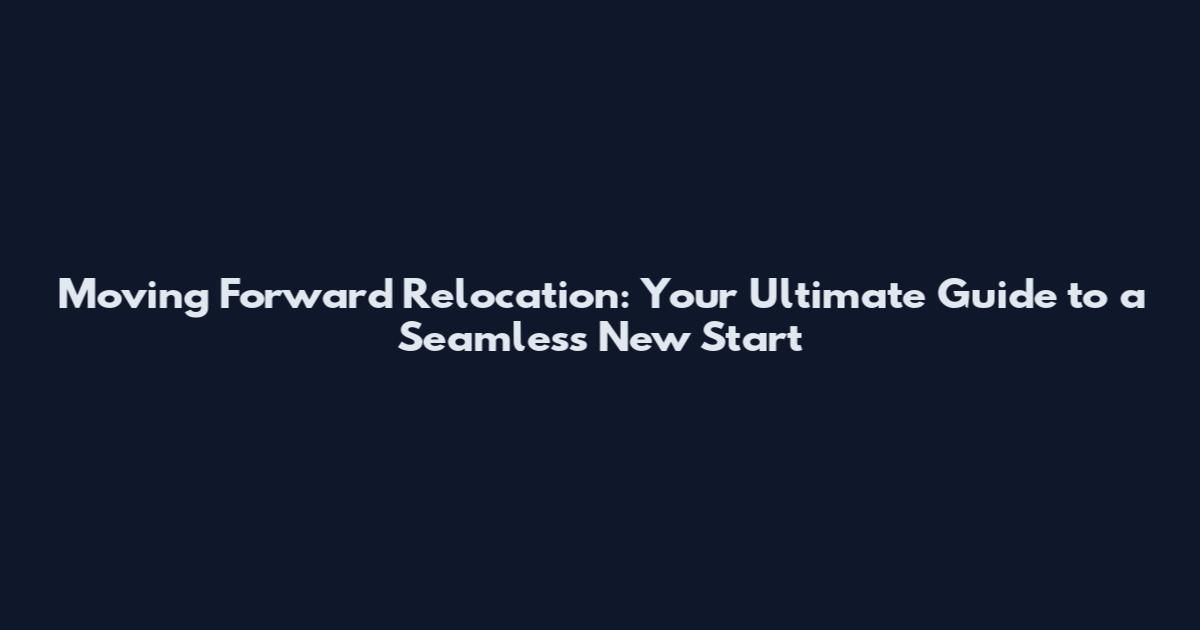 Moving Forward Relocation: Your Ultimate Guide to a Seamless New Start