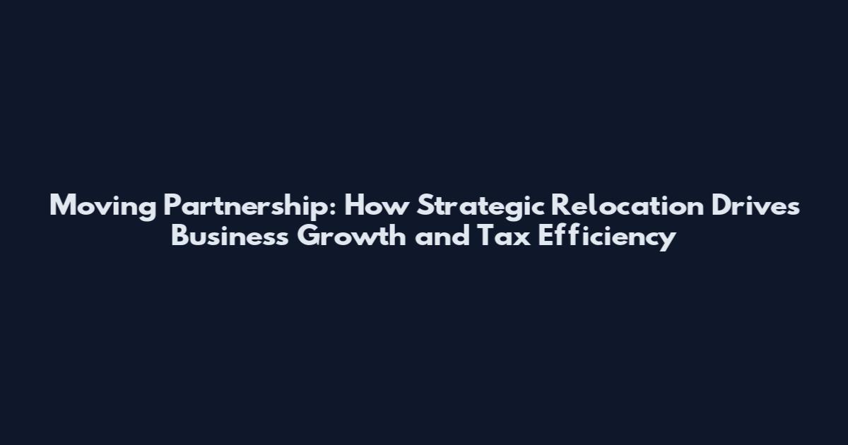 Moving Partnership: How Strategic Relocation Drives Business Growth and Tax Efficiency
