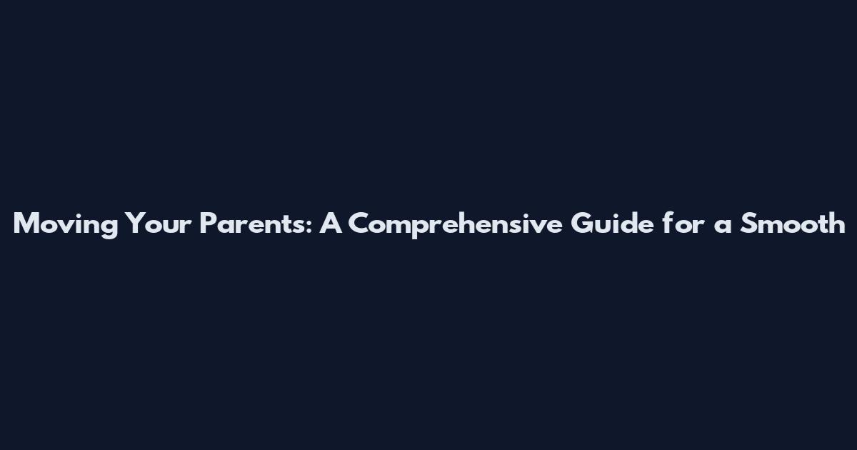 Moving Your Parents: A Comprehensive Guide for a Smooth