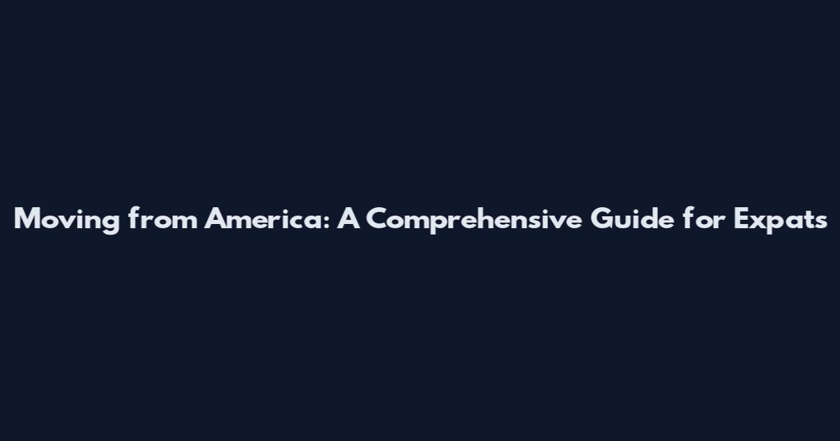 Moving from America: A Comprehensive Guide for Expats