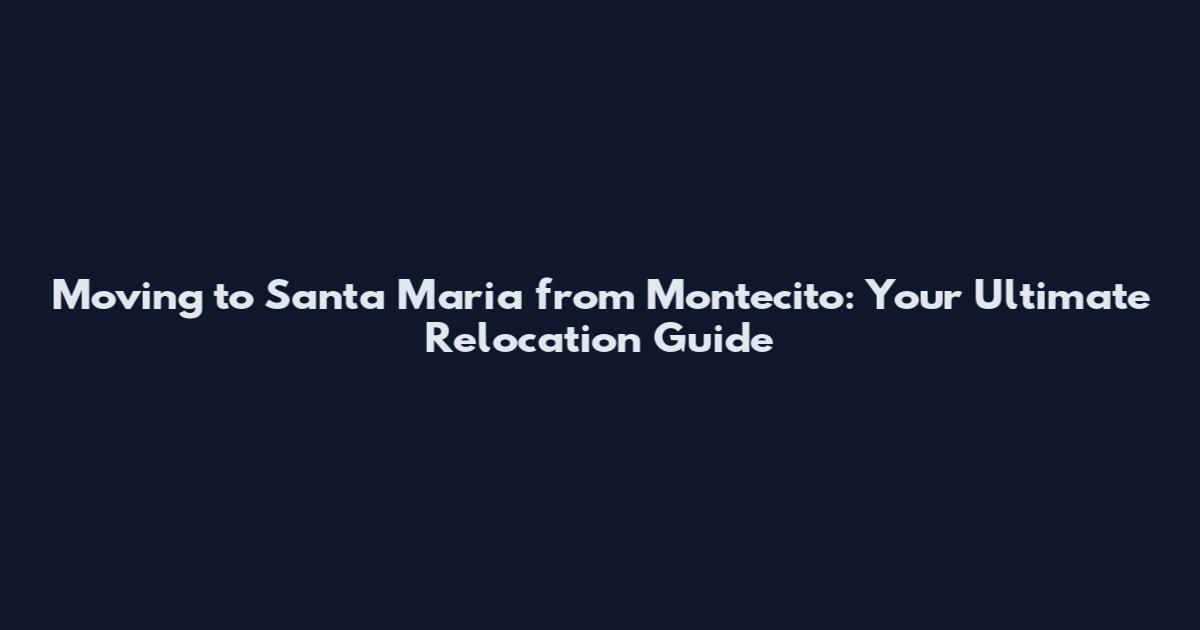 Moving to Santa Maria from Montecito: Your Ultimate Relocation Guide