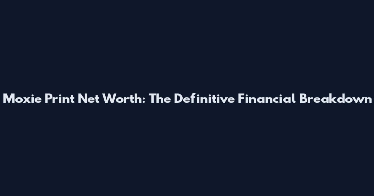 Moxie Print Net Worth: The Definitive Financial Breakdown