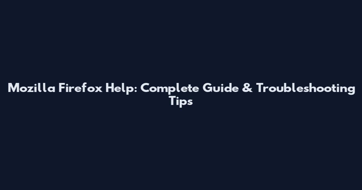Mozilla Firefox Help: Complete Guide & Troubleshooting Tips