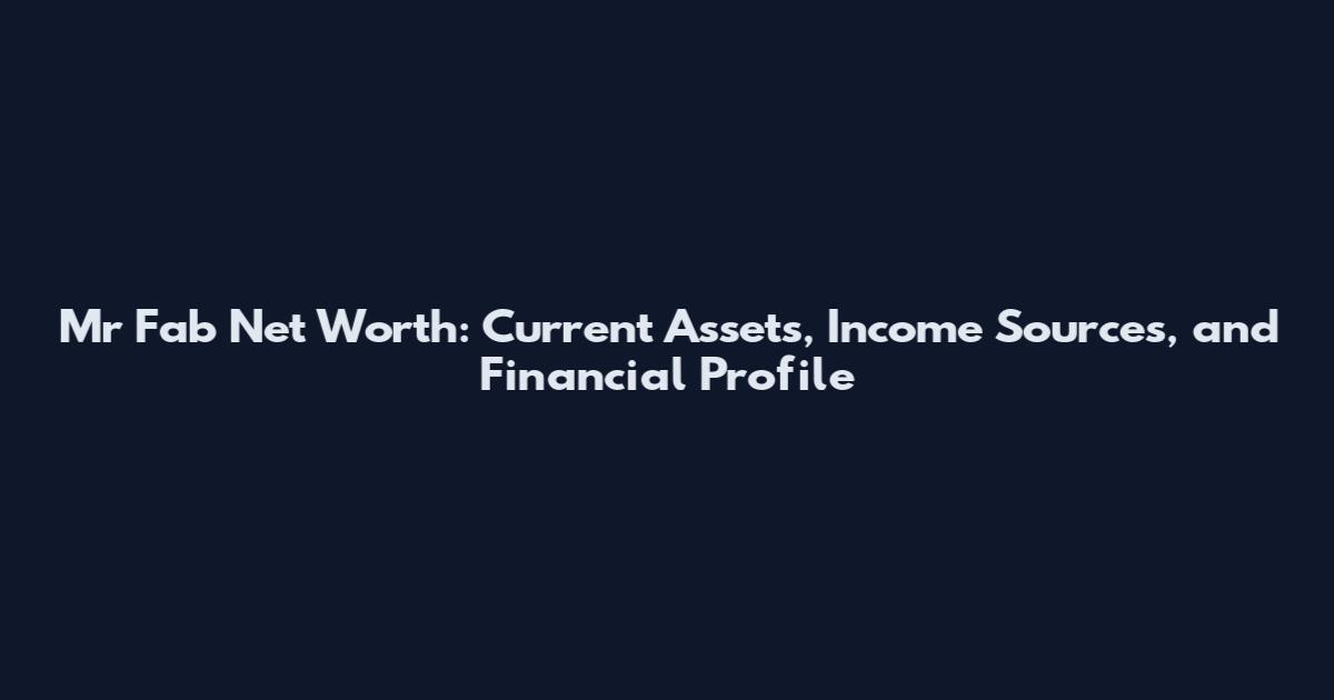 Mr Fab Net Worth: Current Assets, Income Sources, and Financial Profile