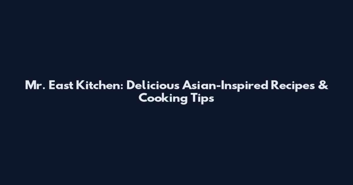 Mr. East Kitchen: Delicious Asian-Inspired Recipes & Cooking Tips