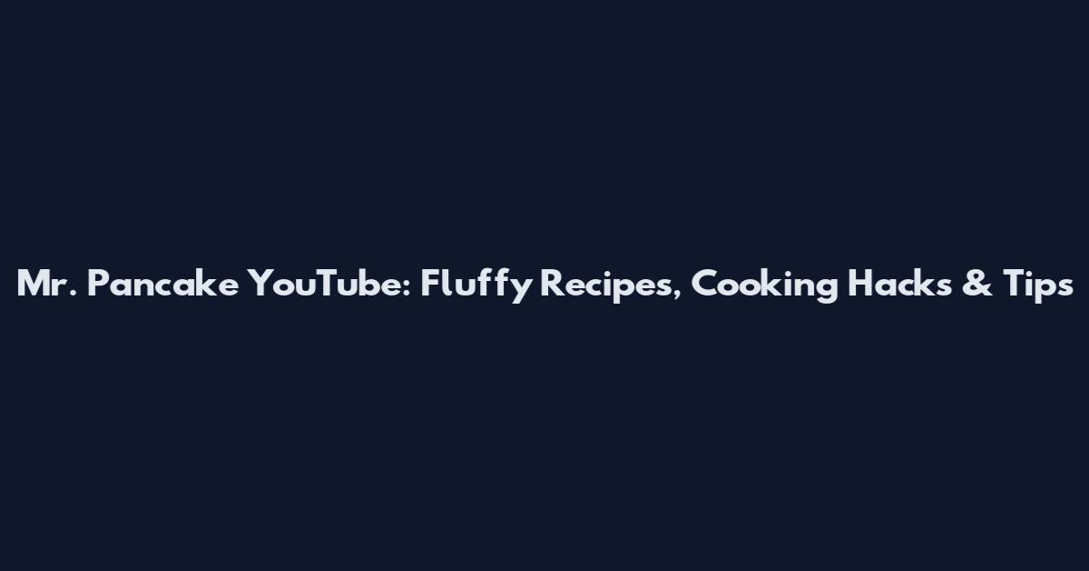 Mr. Pancake YouTube: Fluffy Recipes, Cooking Hacks & Tips