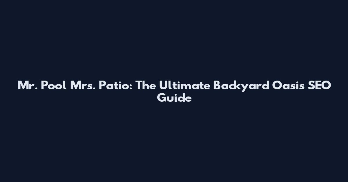 Mr. Pool Mrs. Patio: The Ultimate Backyard Oasis SEO Guide