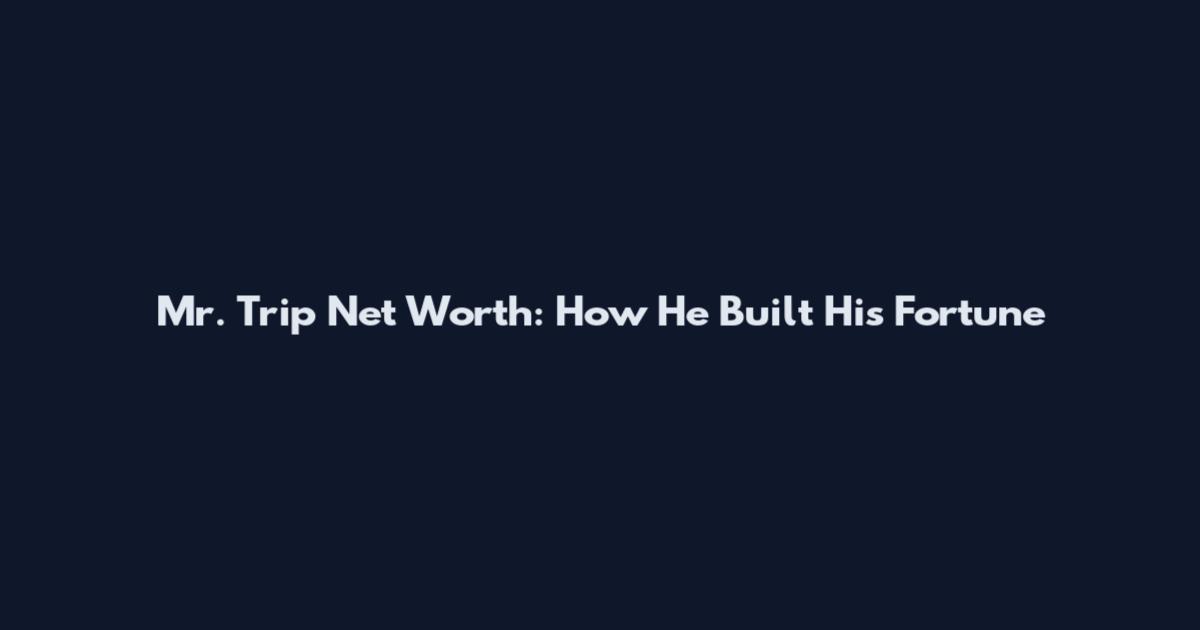 Mr. Trip Net Worth: How He Built His Fortune