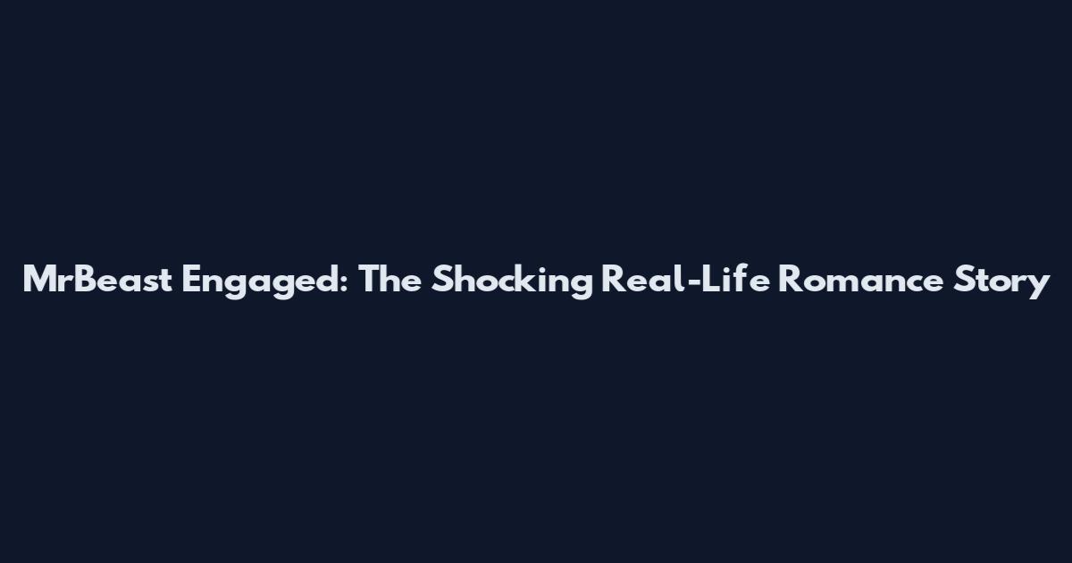 MrBeast Engaged: The Shocking Real-Life Romance Story