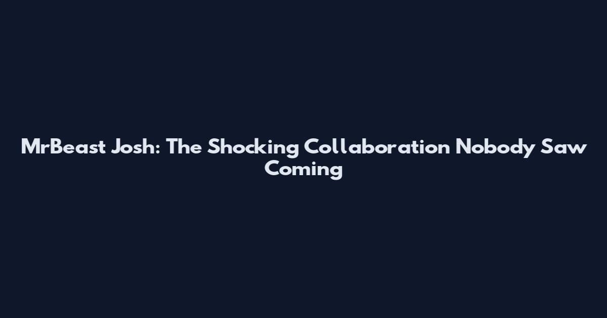MrBeast Josh: The Shocking Collaboration Nobody Saw Coming