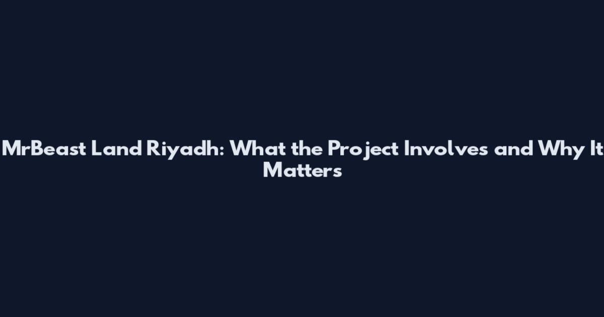 MrBeast Land Riyadh: What the Project Involves and Why It Matters