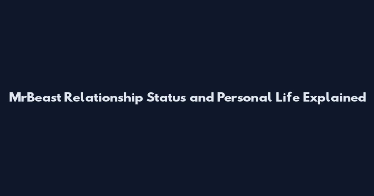 MrBeast Relationship Status and Personal Life Explained