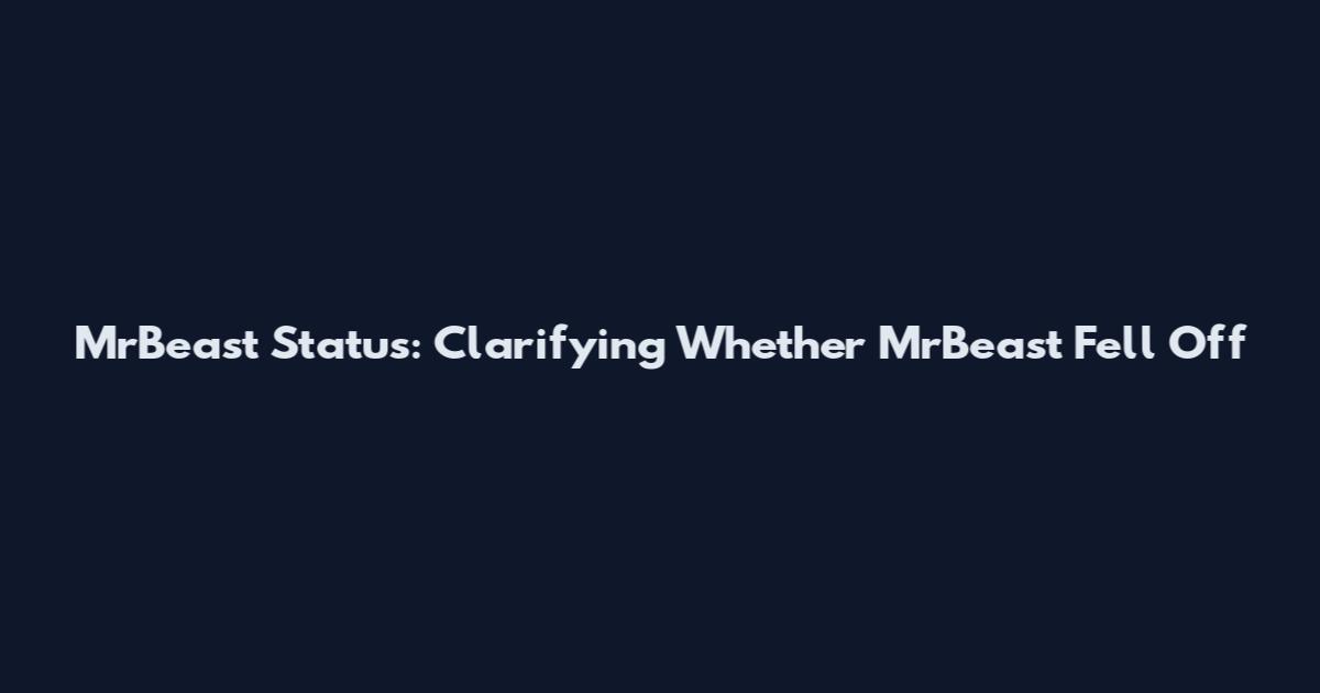 MrBeast Status: Clarifying Whether MrBeast Fell Off