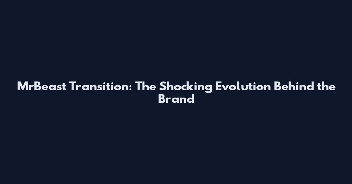 MrBeast Transition: The Shocking Evolution Behind the Brand