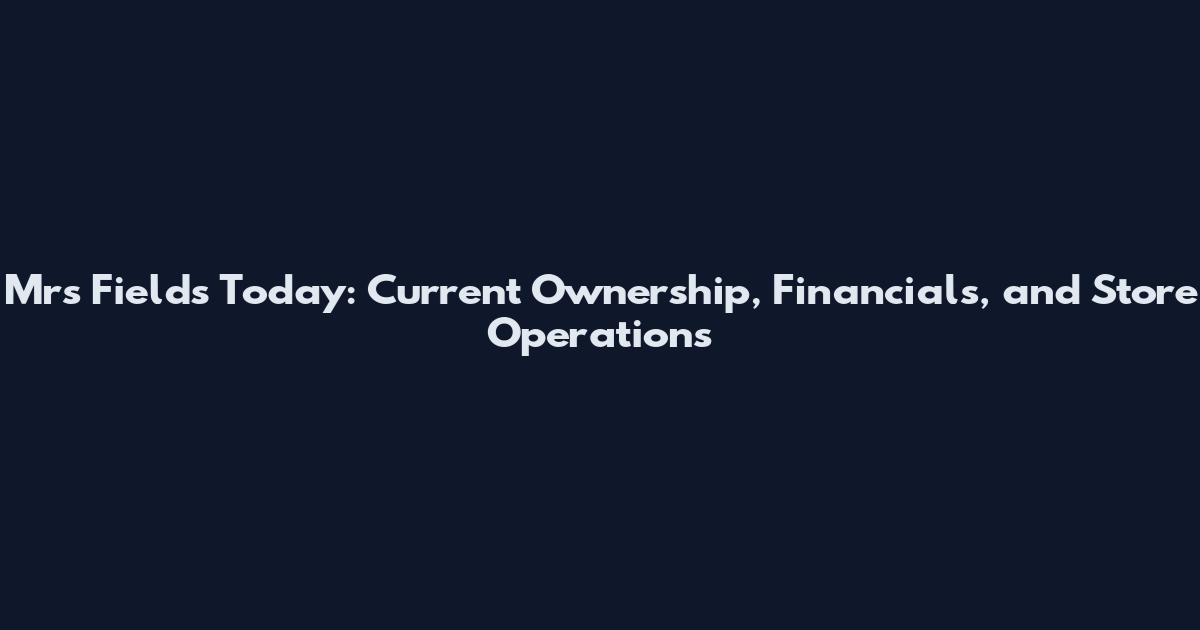 Mrs Fields Today: Current Ownership, Financials, and Store Operations