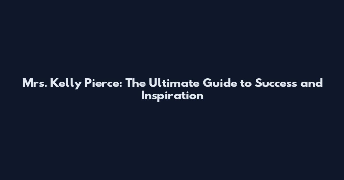 Mrs. Kelly Pierce: The Ultimate Guide to Success and Inspiration