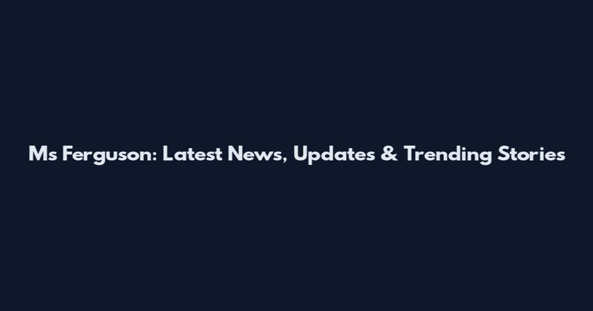 Ms Ferguson: Latest News, Updates & Trending Stories