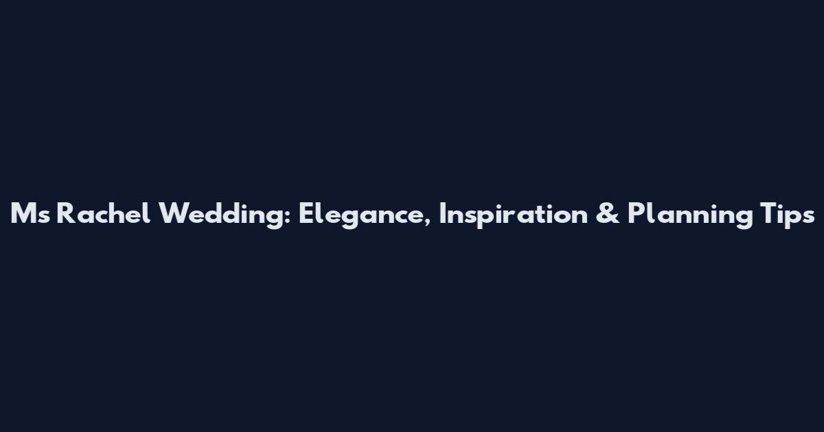 Ms Rachel Wedding: Elegance, Inspiration & Planning Tips