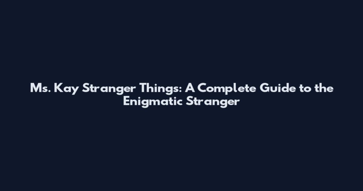 Ms. Kay Stranger Things: A Complete Guide to the Enigmatic Stranger