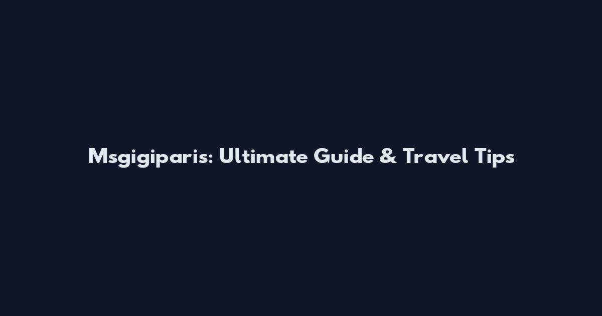Msgigiparis: Ultimate Guide & Travel Tips
