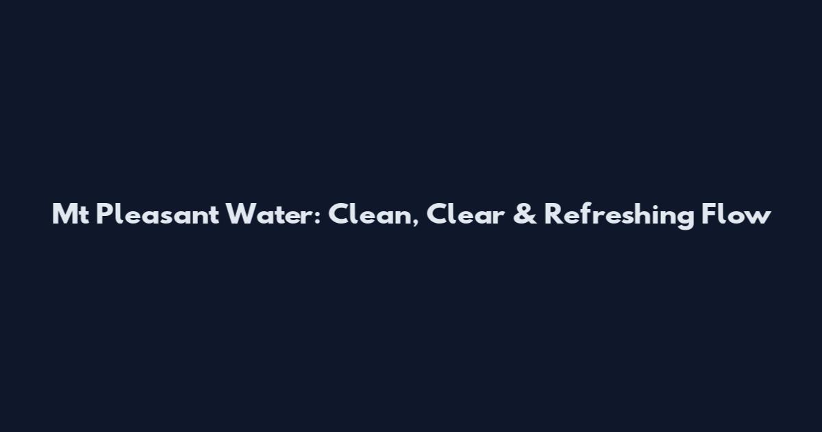 Mt Pleasant Water: Clean, Clear & Refreshing Flow