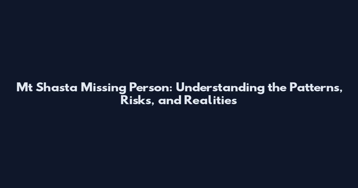 Mt Shasta Missing Person: Understanding the Patterns, Risks, and Realities