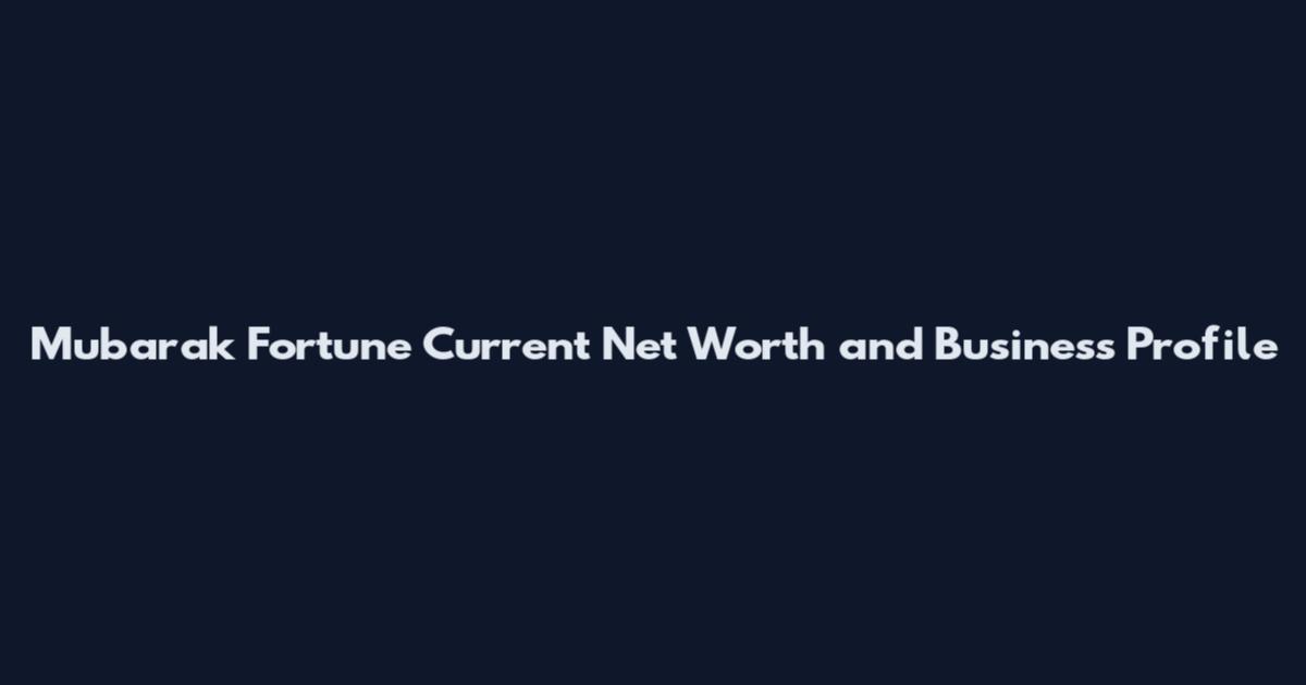 Mubarak Fortune Current Net Worth and Business Profile