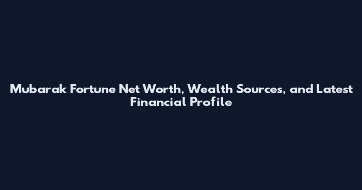 Mubarak Fortune Net Worth, Wealth Sources, and Latest Financial Profile