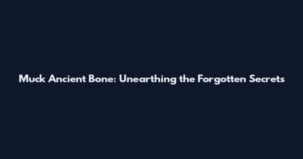 Muck Ancient Bone: Unearthing the Forgotten Secrets