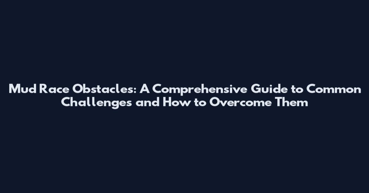 Mud Race Obstacles: A Comprehensive Guide to Common Challenges and How to Overcome Them