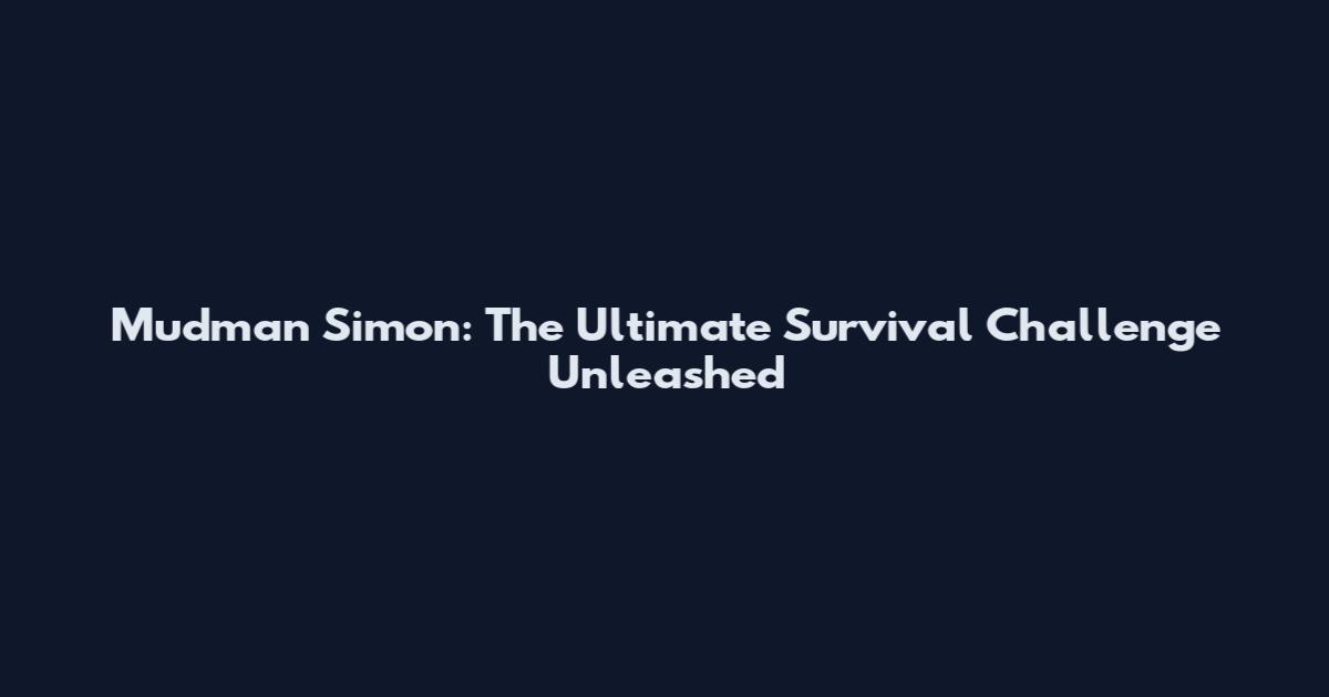 Mudman Simon: The Ultimate Survival Challenge Unleashed