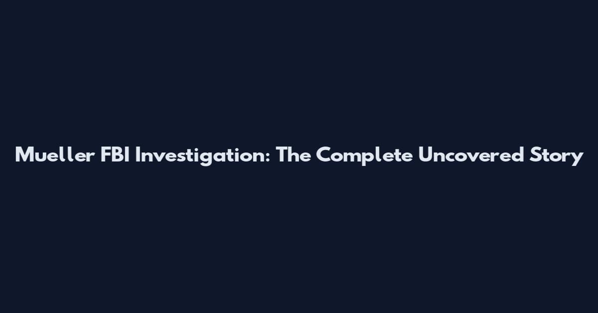 Mueller FBI Investigation: The Complete Uncovered Story