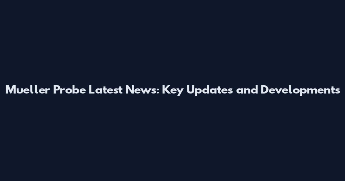 Mueller Probe Latest News: Key Updates and Developments