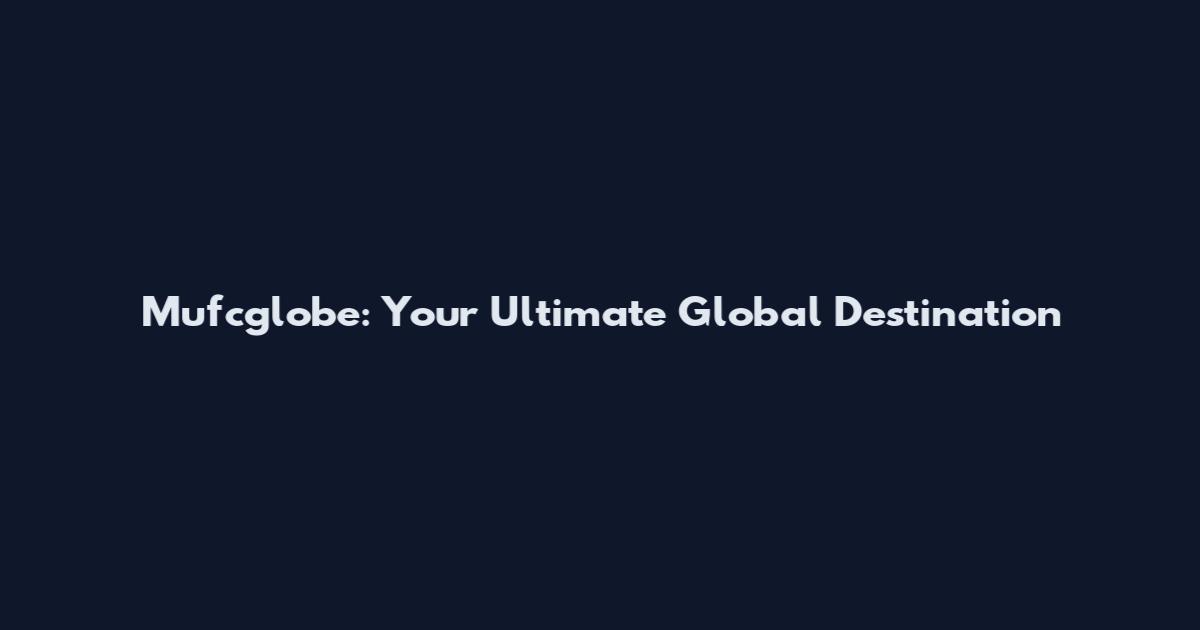 Mufcglobe: Your Ultimate Global Destination