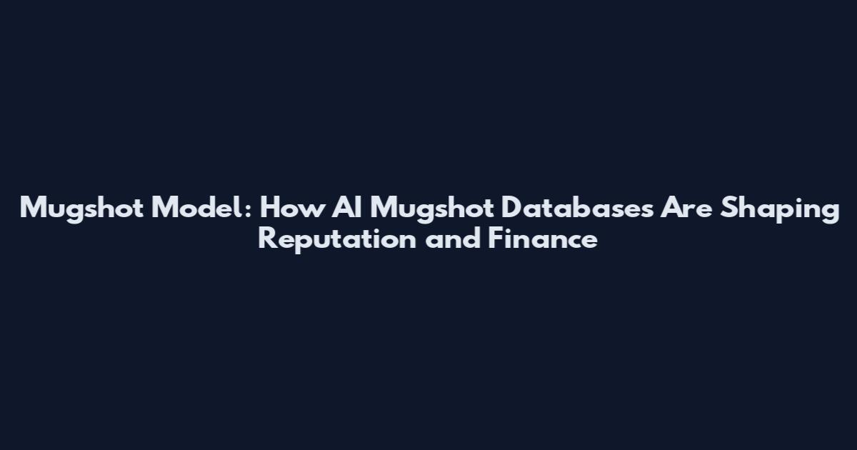 Mugshot Model: How AI Mugshot Databases Are Shaping Reputation and Finance