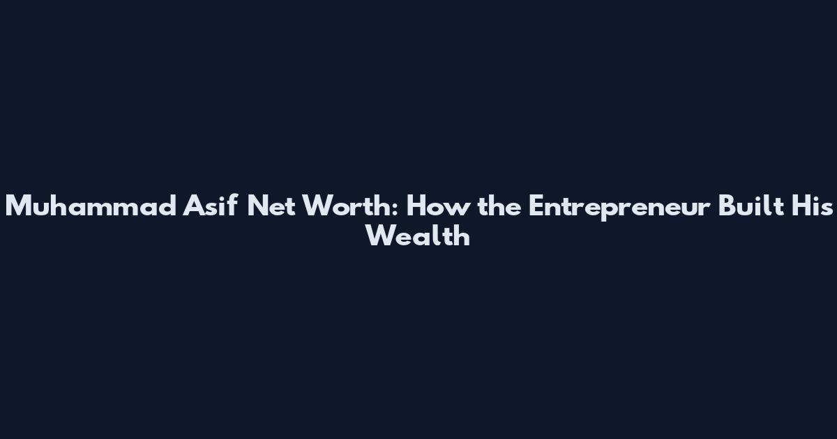 Muhammad Asif Net Worth: How the Entrepreneur Built His Wealth